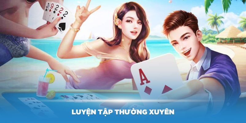 Luyện tập thường xuyên để nâng cao kỹ năng chơi bài